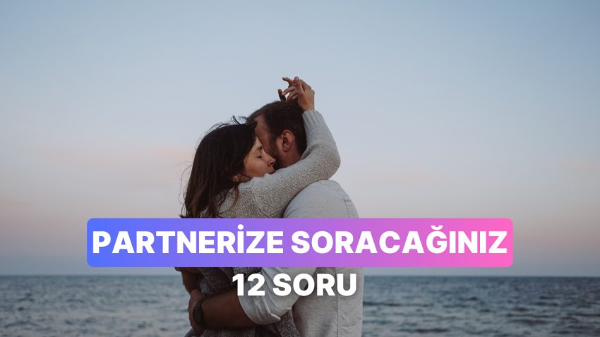 Partnerinizle Birbirinizi Daha Yakından Tanımak İçin Sorabileceğiniz 12 Soru