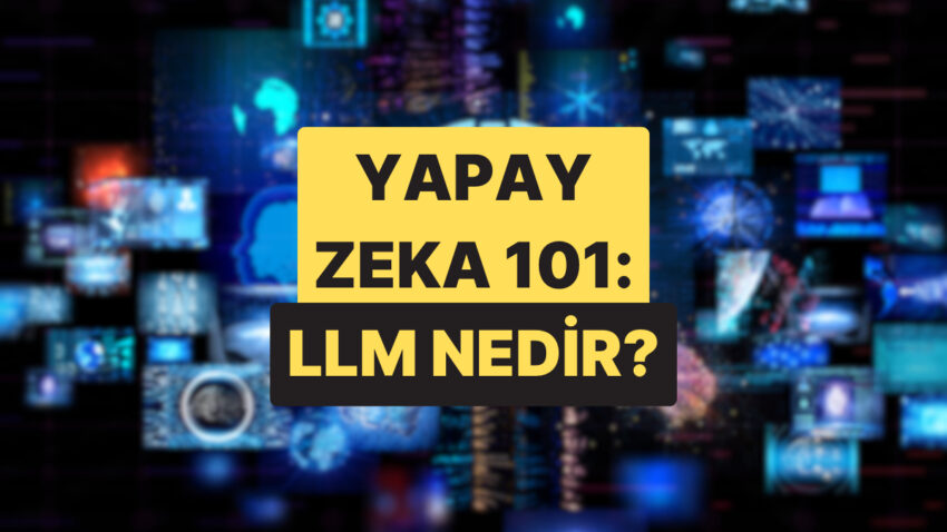 Yapay Zeka’yı Anlamak İçin Kıymetli Olan LLM Nedir?