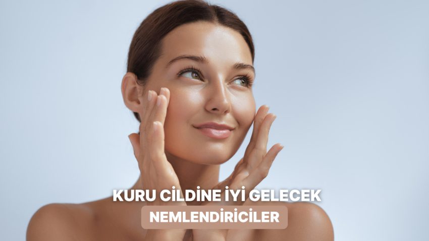 Cildim Bir Türlü Nemlenmiyor Diyenlere: Kuru Cilt İçin En Tesirli Nemlendiriciler