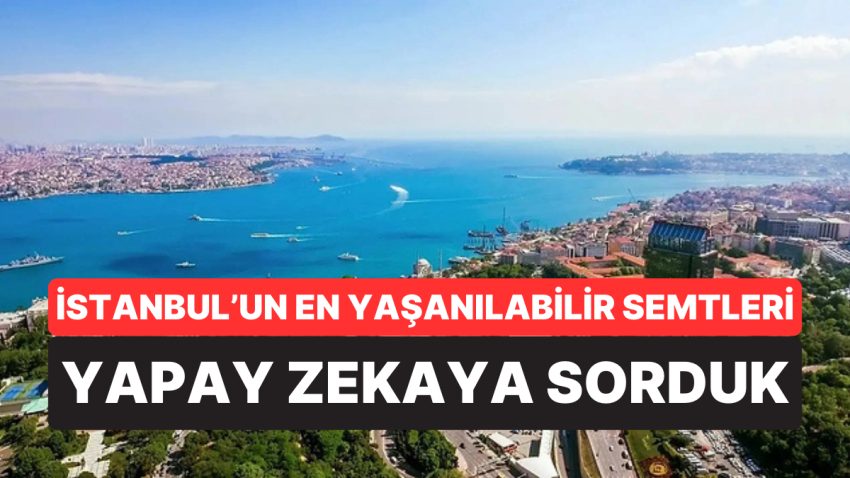 Hepsi Farklı Yanıtlar Verdi: Yapay Zekaya Nazaran İstanbul’da Yaşanacak En Yeterli Semtler Aşikâr Oldu