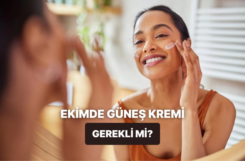 “Sonbaharda da mı Kullanacağız” Diyenlere: Ekim Ayında Güneş Kremi Kullanımı Hakikaten Gerekli mi?