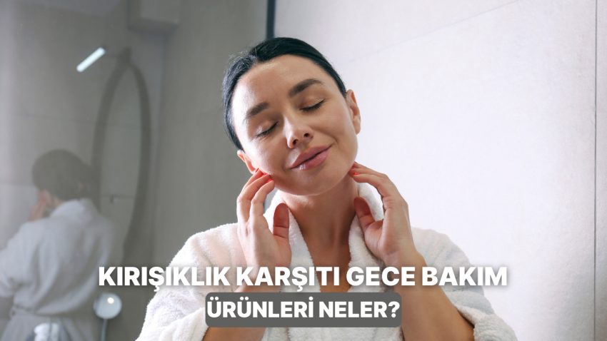 Yaş İlerledikçe Değeri Daha da Artıyor: Kırışıklık ve Elastikiyet Kaybına Karşı Gece Bakım Eserleri